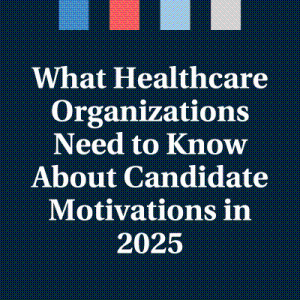 What Healthcare Organizations Need to Know About Candidate Motivations in 2025 - Insights from Our Latest Survey
