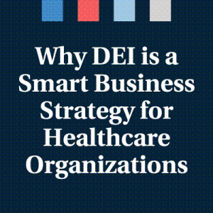 Why Diversity, Equity, and Inclusion Is a Smart Business Strategy for Healthcare Organizations